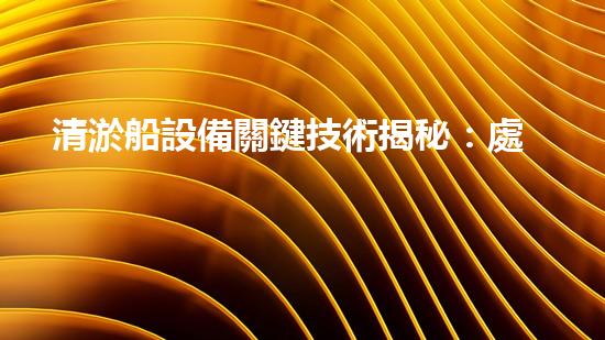 清淤船設備關鍵技術揭秘：處理污水處理難題！